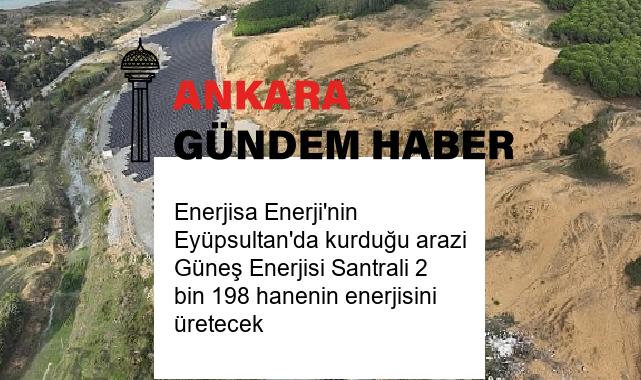 Enerjisa Enerji’nin Eyüpsultan’da kurduğu arazi Güneş Enerjisi Santrali 2 bin 198 hanenin enerjisini üretecek
