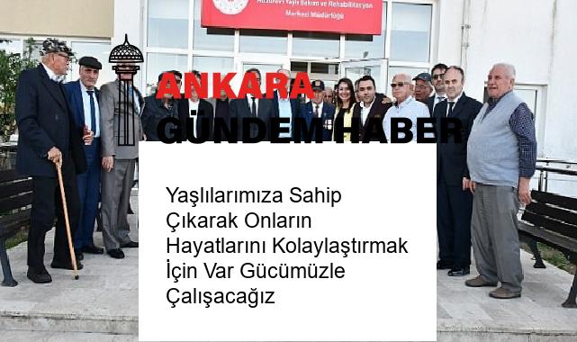 Yaşlılarımıza Sahip Çıkarak Onların Hayatlarını Kolaylaştırmak İçin Var Gücümüzle Çalışacağız
