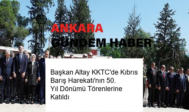 Başkan Altay KKTC’de Kıbrıs Barış Harekatı’nın 50. Yıl Dönümü Törenlerine Katıldı