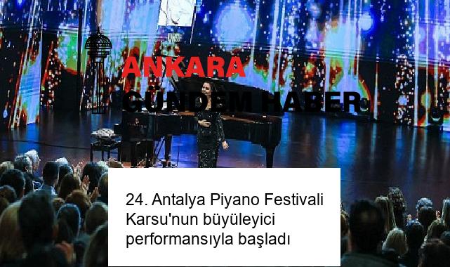 24. Antalya Piyano Festivali Karsu’nun büyüleyici performansıyla başladı