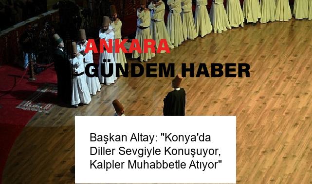 Başkan Altay: “Konya’da Diller Sevgiyle Konuşuyor, Kalpler Muhabbetle Atıyor”