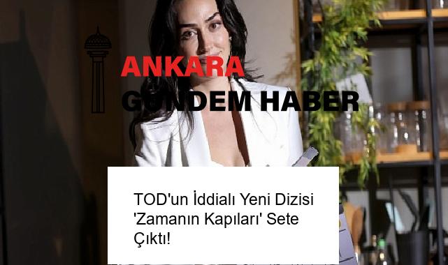 TOD’un İddialı Yeni Dizisi ‘Zamanın Kapıları’ Sete Çıktı!