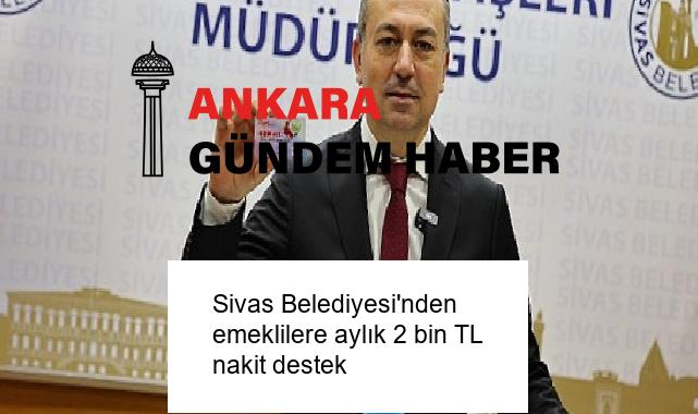 Sivas Belediyesi’nden emeklilere aylık 2 bin TL nakit destek
