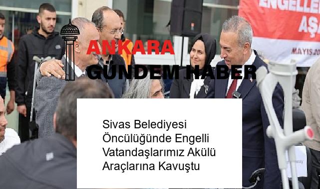 Sivas Belediyesi Öncülüğünde Engelli Vatandaşlarımız Akülü Araçlarına Kavuştu