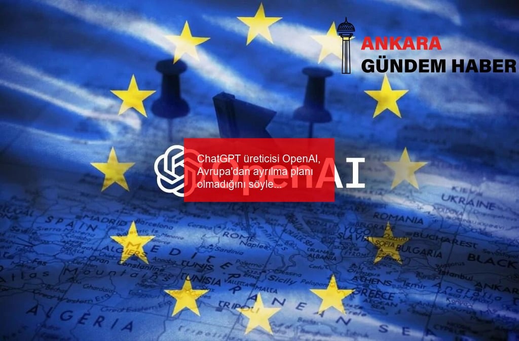 ChatGPT üreticisi OpenAI, Avrupa’dan ayrılma planı olmadığını söyledi