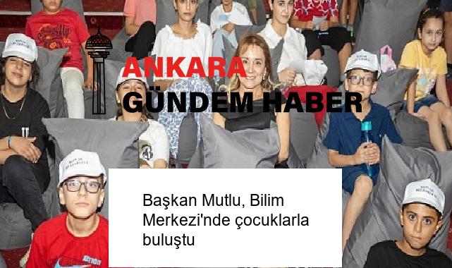 Başkan Mutlu, Bilim Merkezi’nde çocuklarla buluştu