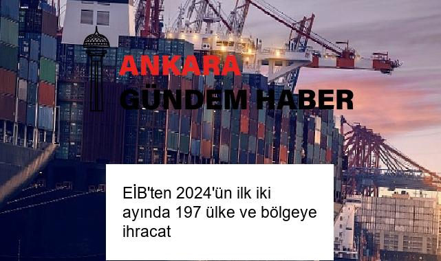 EİB’ten 2024’ün ilk iki ayında 197 ülke ve bölgeye ihracat