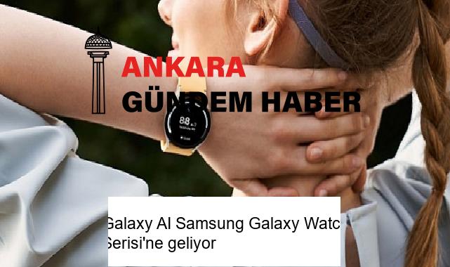 Galaxy AI Samsung Galaxy Watch Serisi’ne geliyor