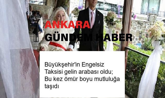 Büyükşehir’in Engelsiz Taksisi gelin arabası oldu; Bu kez ömür boyu mutluluğa taşıdı