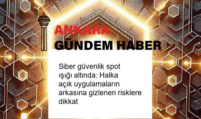 Siber güvenlik spot ışığı altında: Halka açık uygulamaların arkasına gizlenen risklere dikkat