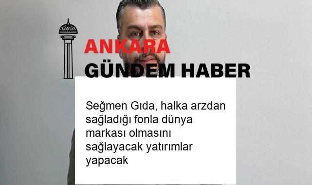 Seğmen Gıda, halka arzdan sağladığı fonla dünya markası olmasını sağlayacak yatırımlar yapacak