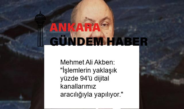 Mehmet Ali Akben: “İşlemlerin yaklaşık yüzde 94’ü dijital kanallarımız aracılığıyla yapılıyor.”