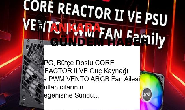 XPG, Bütçe Dostu CORE REACTOR II VE Güç Kaynağı ve PWM VENTO ARGB Fan Ailesini Kullanıcılarının Beğenisine Sundu