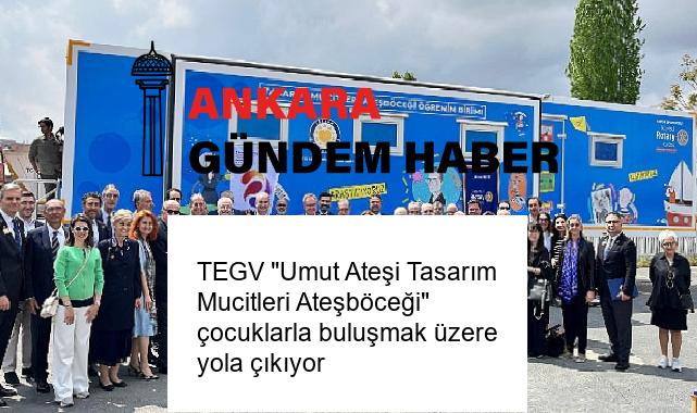 ​TEGV “Umut Ateşi Tasarım Mucitleri Ateşböceği” çocuklarla buluşmak üzere yola çıkıyor