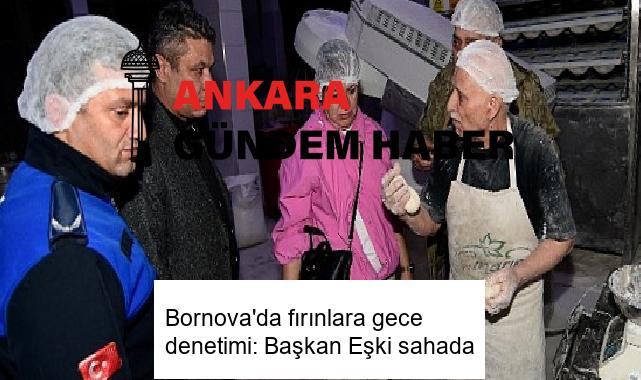 Bornova’da fırınlara gece denetimi: Başkan Eşki sahada
