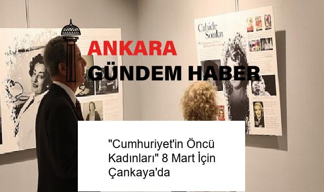 “Cumhuriyet’in Öncü Kadınları” 8 Mart İçin Çankaya’da