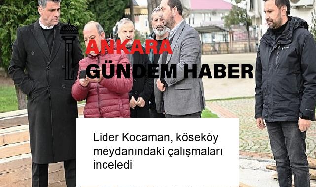 Lider Kocaman, köseköy meydanındaki çalışmaları inceledi