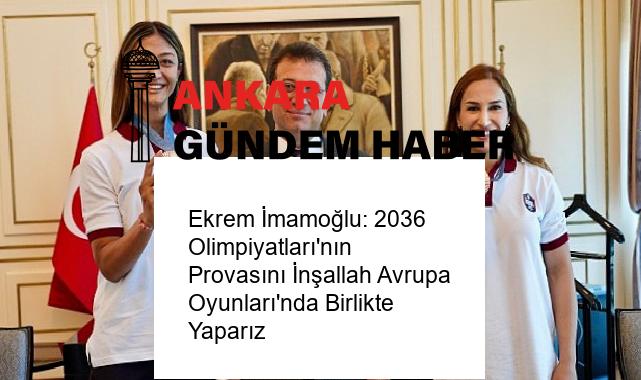 Ekrem İmamoğlu: 2036 Olimpiyatları’nın Provasını İnşallah Avrupa Oyunları’nda Birlikte Yaparız