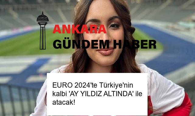 EURO 2024’te Türkiye’nin kalbi ‘AY YILDIZ ALTINDA’ ile atacak!