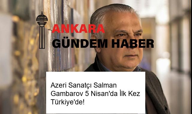 Azeri Sanatçı Salman Gambarov 5 Nisan’da İlk Kez Türkiye’de!