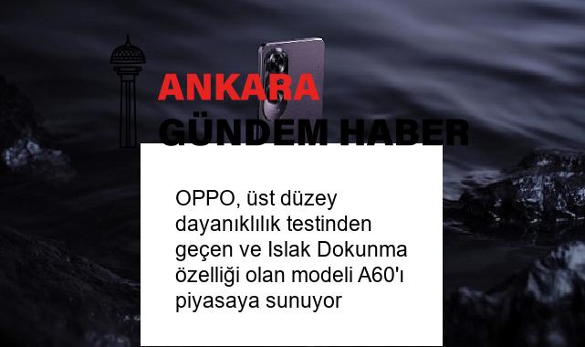 OPPO, üst düzey dayanıklılık testinden geçen ve Islak Dokunma özelliği olan modeli A60’ı piyasaya sunuyor