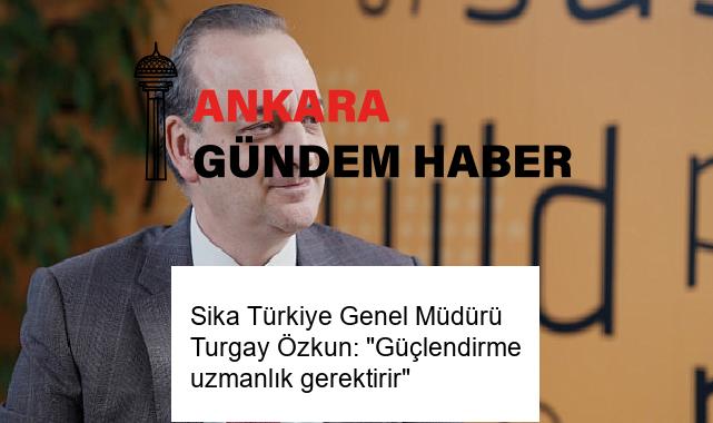 Sika Türkiye Genel Müdürü Turgay Özkun: “Güçlendirme uzmanlık gerektirir”
