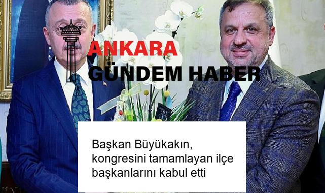 Başkan Büyükakın, kongresini tamamlayan ilçe başkanlarını kabul etti