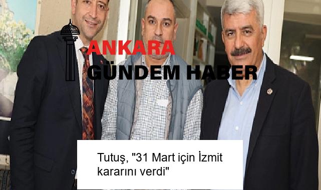 Tutuş, “31 Mart için İzmit kararını verdi”