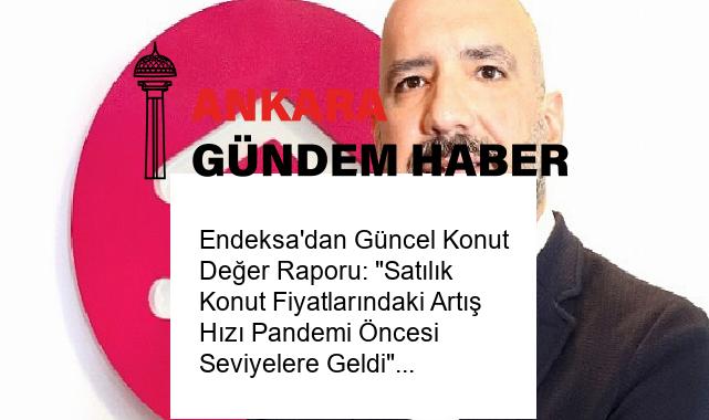 Endeksa’dan Güncel Konut Değer Raporu: “Satılık Konut Fiyatlarındaki Artış Hızı Pandemi Öncesi Seviyelere Geldi”