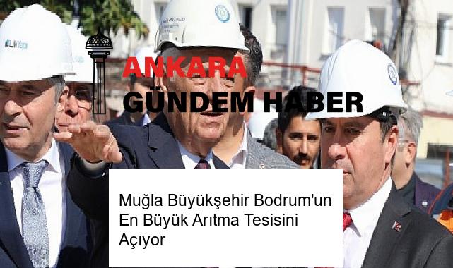 Muğla Büyükşehir Bodrum’un En Büyük Arıtma Tesisini Açıyor