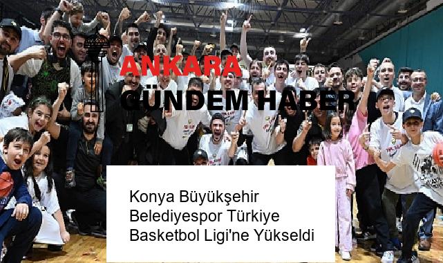 Konya Büyükşehir Belediyespor Türkiye Basketbol Ligi’ne Yükseldi
