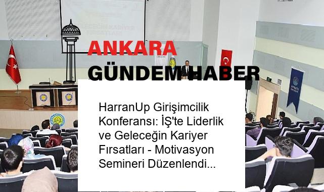 HarranUp Girişimcilik Konferansı: İŞ’te Liderlik ve Geleceğin Kariyer Fırsatları – Motivasyon Semineri Düzenlendi