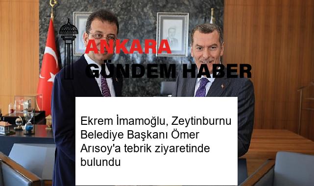 Ekrem İmamoğlu, Zeytinburnu Belediye Başkanı Ömer Arısoy’a tebrik ziyaretinde bulundu
