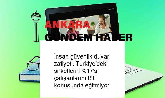 İnsan güvenlik duvarı zafiyeti: Türkiye’deki şirketlerin %17’si çalışanlarını BT konusunda eğitmiyor