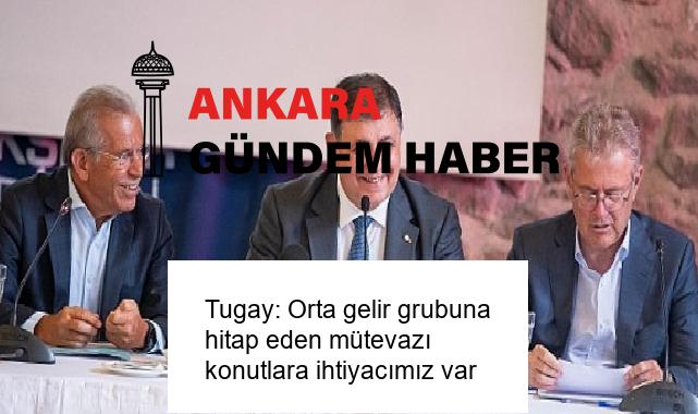 Tugay: Orta gelir grubuna hitap eden mütevazı konutlara ihtiyacımız var