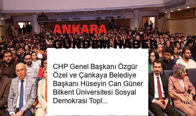 CHP Genel Başkanı Özgür Özel ve Çankaya Belediye Başkanı Hüseyin Can Güner Bilkent Üniversitesi Sosyal Demokrasi Topluluğu’nun düzenlediği Gençlik Buluşması’na katıldı