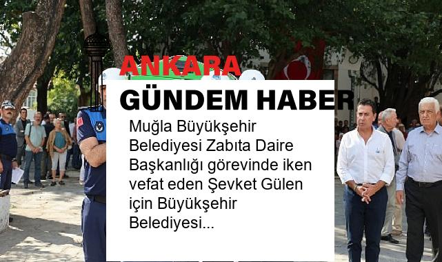 Muğla Büyükşehir Belediyesi Zabıta Daire Başkanlığı görevinde iken vefat eden Şevket Gülen için Büyükşehir Belediyesi Hizmet binasında tören düzenlendi.