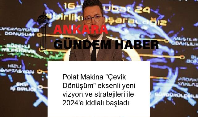 Polat Makina “Çevik Dönüşüm” eksenli yeni vizyon ve stratejileri ile 2024’e iddialı başladı