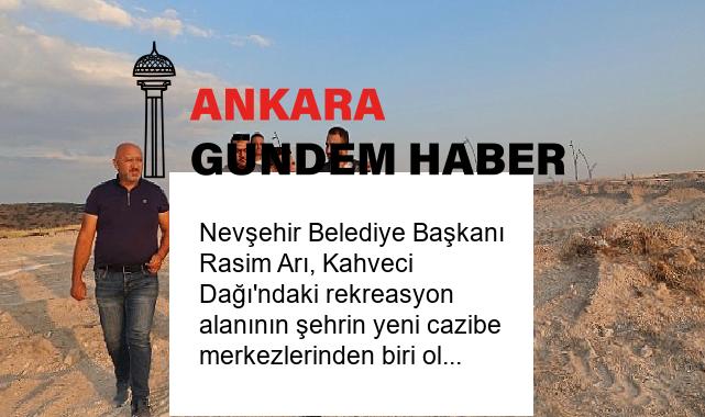 Nevşehir Belediye Başkanı Rasim Arı, Kahveci Dağı’ndaki rekreasyon alanının şehrin yeni cazibe merkezlerinden biri olacağını söyledi