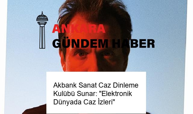 Akbank Sanat Caz Dinleme Kulübü Sunar: “Elektronik Dünyada Caz İzleri”