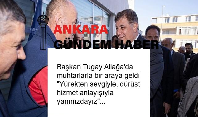 Başkan Tugay Aliağa’da muhtarlarla bir araya geldi “Yürekten sevgiyle, dürüst hizmet anlayışıyla yanınızdayız”