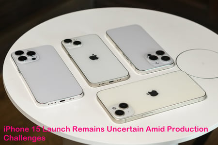 iPhone 15 Launch Remains Uncertain Amid Production Challenges