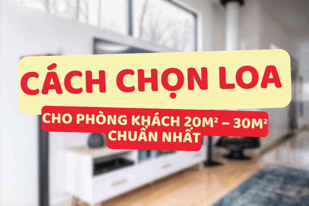 Cách Chọn Loa Cho Phòng Khách 20m² – 30m² Chuẩn Nhất