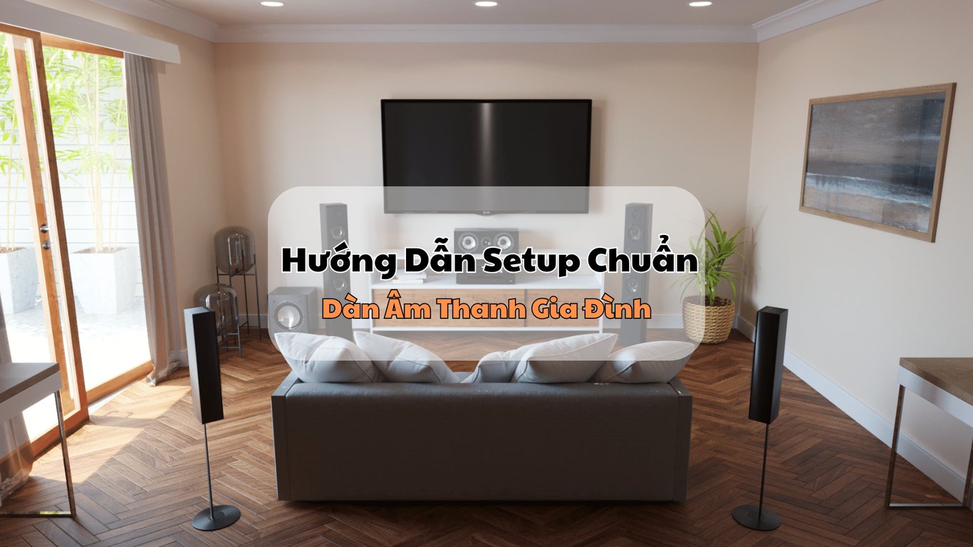 Dàn Âm Thanh Gia Đình – Hướng Dẫn Setup Chuẩn