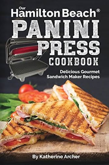 our-hamilton-beach-panini-press-cookbook-delicious-gourmet-sandwich-maker-recipes-book-1