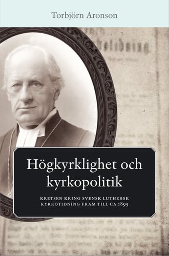 Högkyrklighet och kyrkopolitik : kretsen kring svensk luthersk kyrkotidning fram till ca 1895_0
