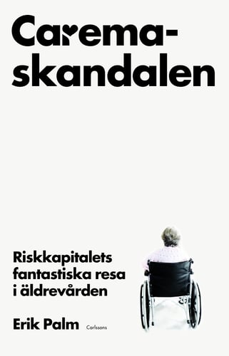 Caremaskandalen : riskkapitalets fantastiska resa i äldrevården_0