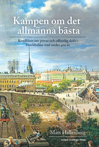 Kampen om det allmänna bästa : konflikter om privat och offentlig drift i Stockholm stad under 400 år - picture