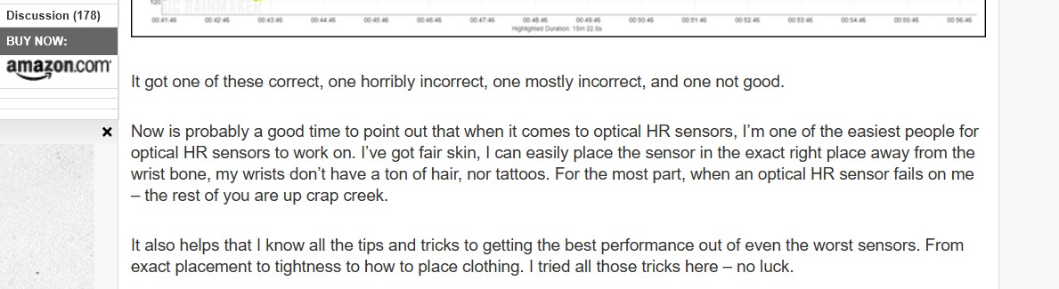 DCRainmaker quote on optical heart rate sensor limitations and individual physiology bias in smartwatch testing: Now is probably a good time to point out that when it comes to optical HR sensors, I’m one of the easiest people for optical HR sensors to work on. I’ve got fair skin, I can easily place the sensor in the exact right place away from the wrist bone, my wrists don’t have a ton of hair, nor tattoos. For the most part, when an optical HR sensor fails on me – the rest of you are up crap creek. 