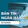 Bản tin Ngân hàng 24h: Thông tin thị trường tài chính - tiền tệ trong nước và quốc tế ngày 8/7